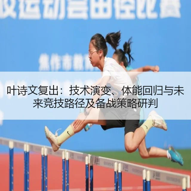 叶诗文复出：技术演变、体能回归与未来竞技路径及备战策略研判